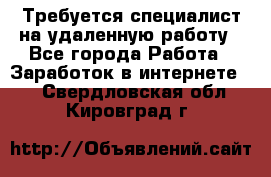 Требуется специалист на удаленную работу - Все города Работа » Заработок в интернете   . Свердловская обл.,Кировград г.